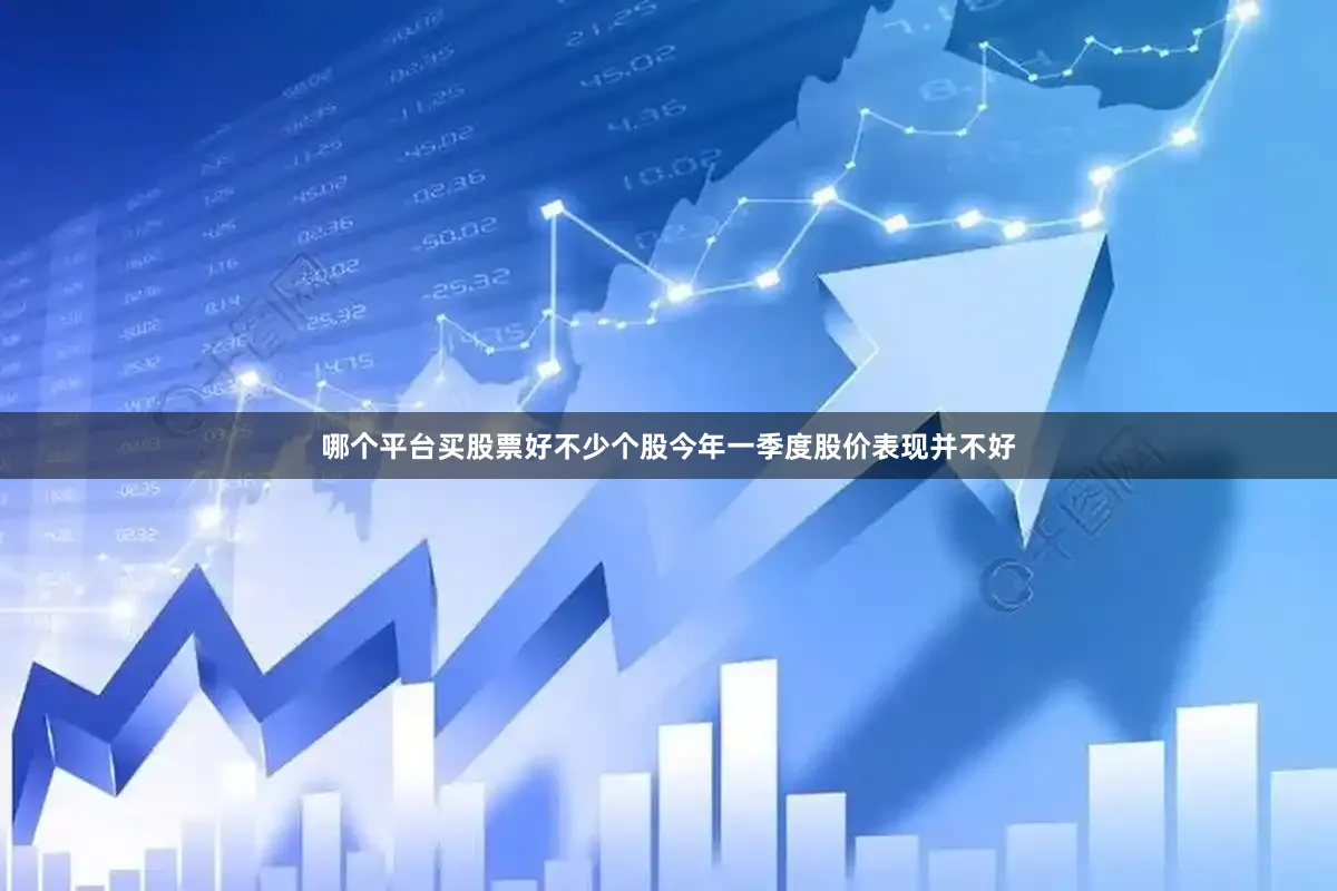 哪个平台买股票好不少个股今年一季度股价表现并不好