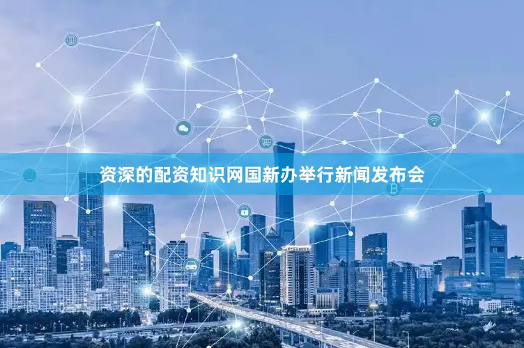 资深的配资知识网国新办举行新闻发布会