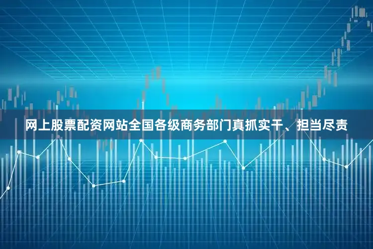 网上股票配资网站全国各级商务部门真抓实干、担当尽责