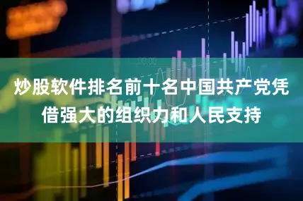 炒股软件排名前十名中国共产党凭借强大的组织力和人民支持