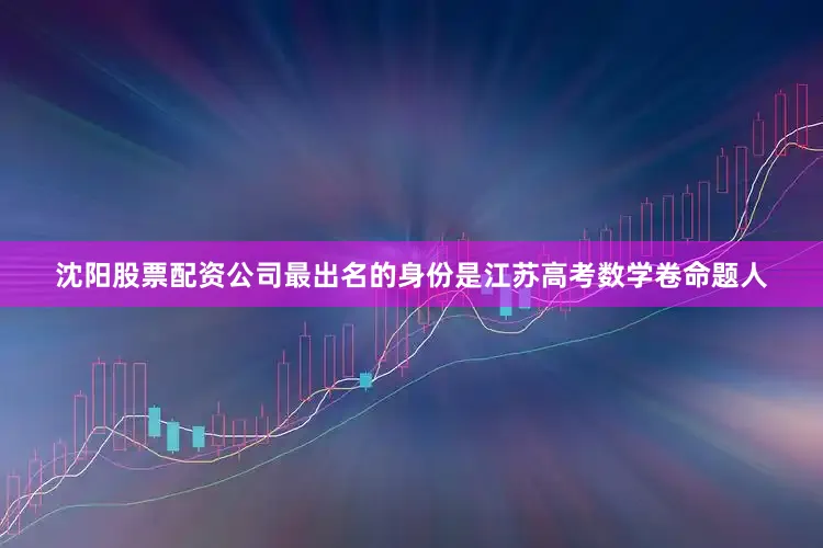 沈阳股票配资公司最出名的身份是江苏高考数学卷命题人