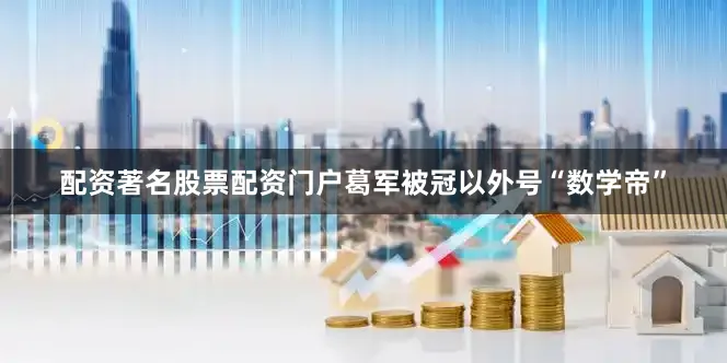 配资著名股票配资门户葛军被冠以外号“数学帝”