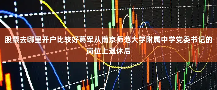 股票去哪里开户比较好葛军从南京师范大学附属中学党委书记的岗位上退休后