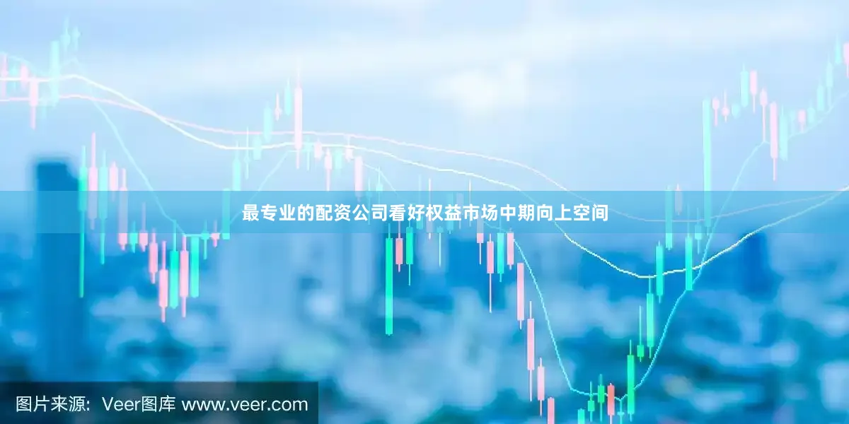 最专业的配资公司看好权益市场中期向上空间