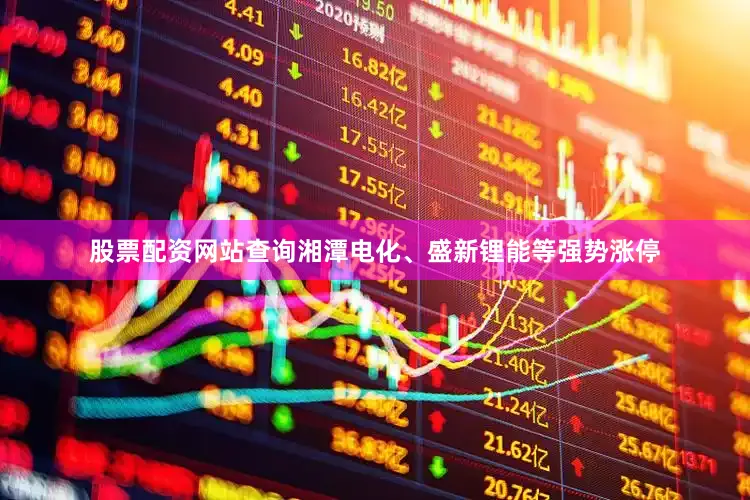 股票配资网站查询湘潭电化、盛新锂能等强势涨停