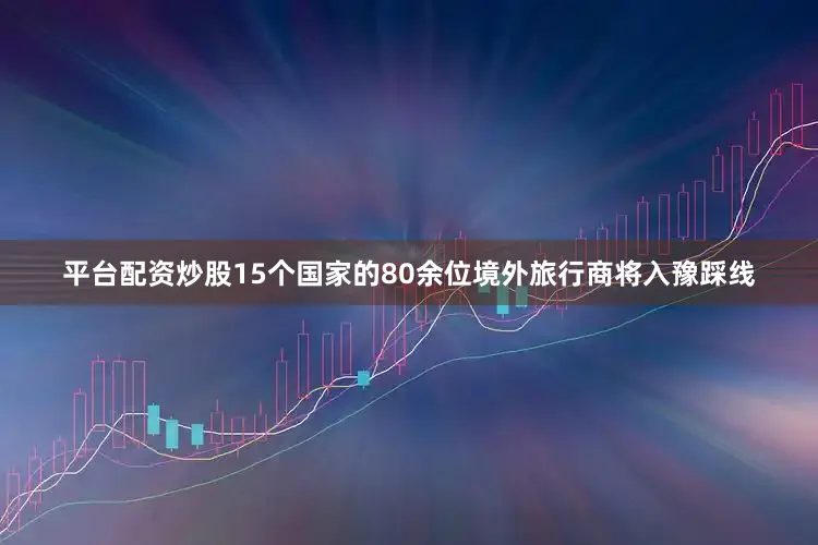 平台配资炒股15个国家的80余位境外旅行商将入豫踩线