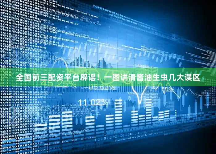 全国前三配资平台辟谣！一图讲清酱油生虫几大误区
