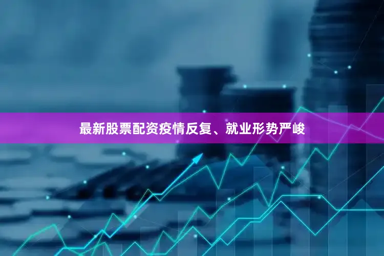 最新股票配资疫情反复、就业形势严峻