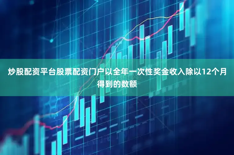炒股配资平台股票配资门户以全年一次性奖金收入除以12个月得到的数额