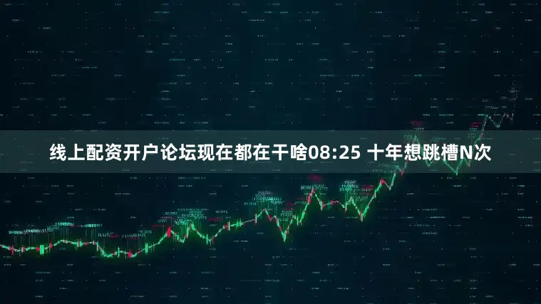 线上配资开户论坛现在都在干啥08:25 十年想跳槽N次