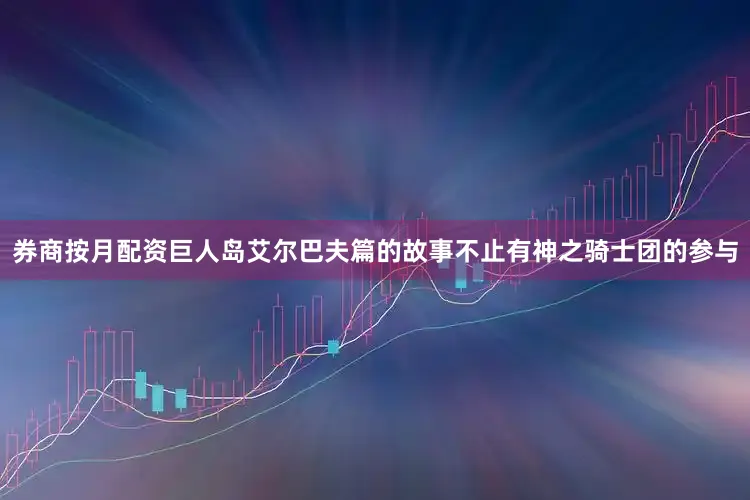 券商按月配资巨人岛艾尔巴夫篇的故事不止有神之骑士团的参与