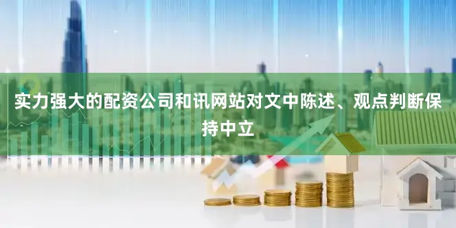 实力强大的配资公司和讯网站对文中陈述、观点判断保持中立