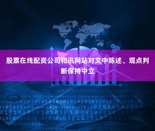 股票在线配资公司和讯网站对文中陈述、观点判断保持中立