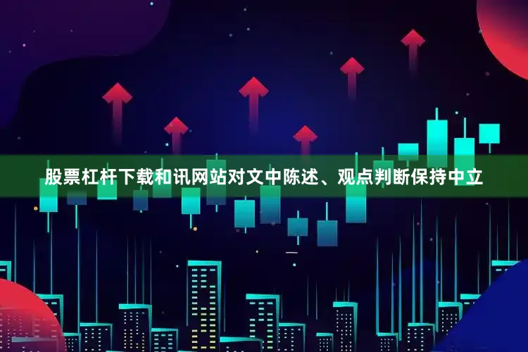 股票杠杆下载和讯网站对文中陈述、观点判断保持中立