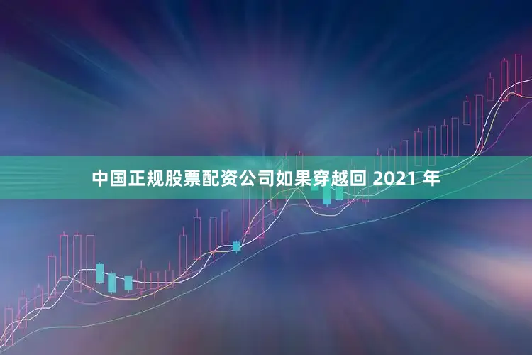 中国正规股票配资公司如果穿越回 2021 年