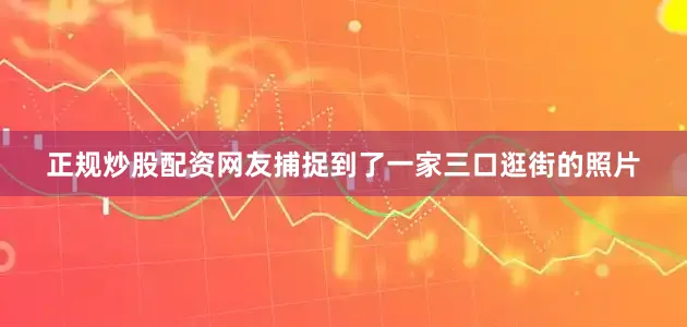 正规炒股配资网友捕捉到了一家三口逛街的照片
