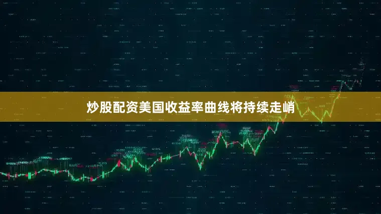 炒股配资美国收益率曲线将持续走峭