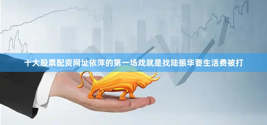 十大股票配资网址依萍的第一场戏就是找陆振华要生活费被打