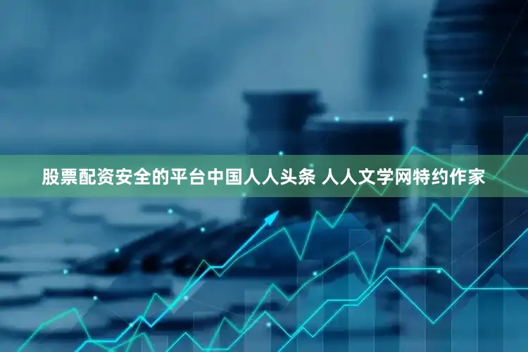 股票配资安全的平台中国人人头条 人人文学网特约作家