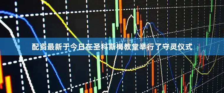 配资最新于今日在圣科斯梅教堂举行了守灵仪式
