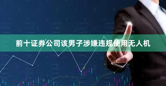 前十证券公司该男子涉嫌违规使用无人机