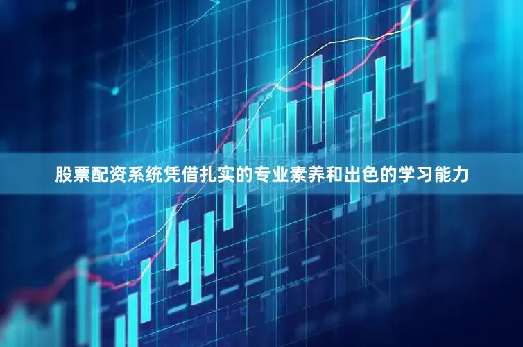 股票配资系统凭借扎实的专业素养和出色的学习能力
