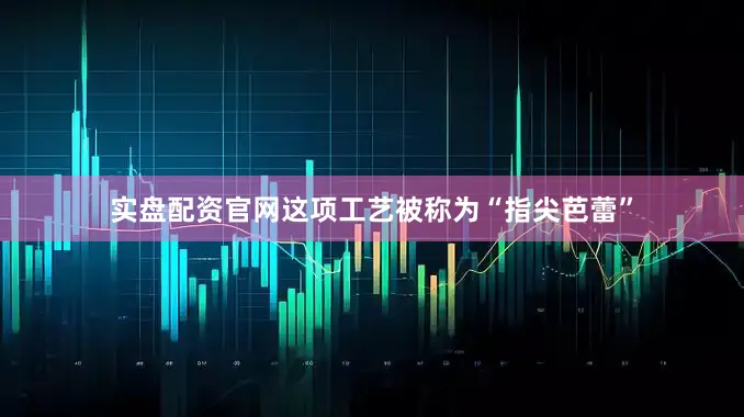 实盘配资官网这项工艺被称为“指尖芭蕾”