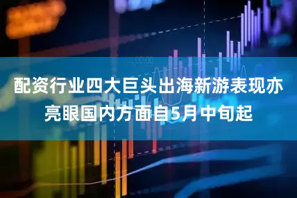 配资行业四大巨头出海新游表现亦亮眼国内方面自5月中旬起