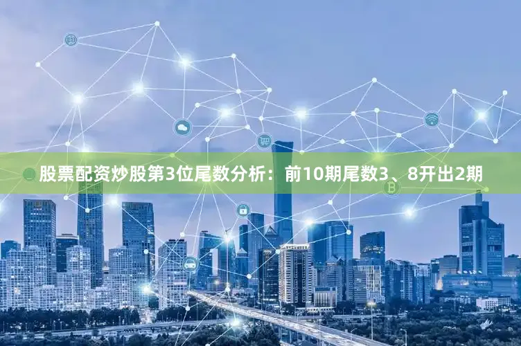 股票配资炒股　　第3位尾数分析：前10期尾数3、8开出2期