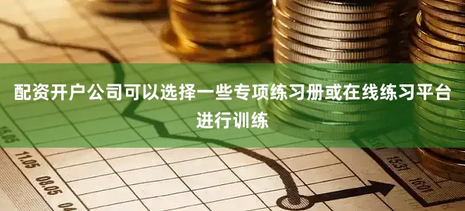 配资开户公司可以选择一些专项练习册或在线练习平台进行训练