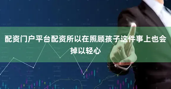 配资门户平台配资所以在照顾孩子这件事上也会掉以轻心
