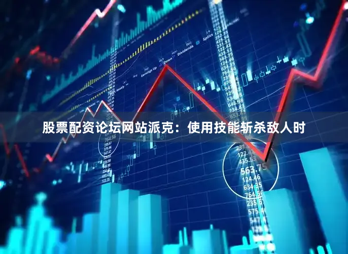 股票配资论坛网站派克：使用技能斩杀敌人时