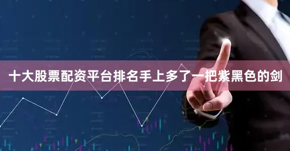 十大股票配资平台排名手上多了一把紫黑色的剑