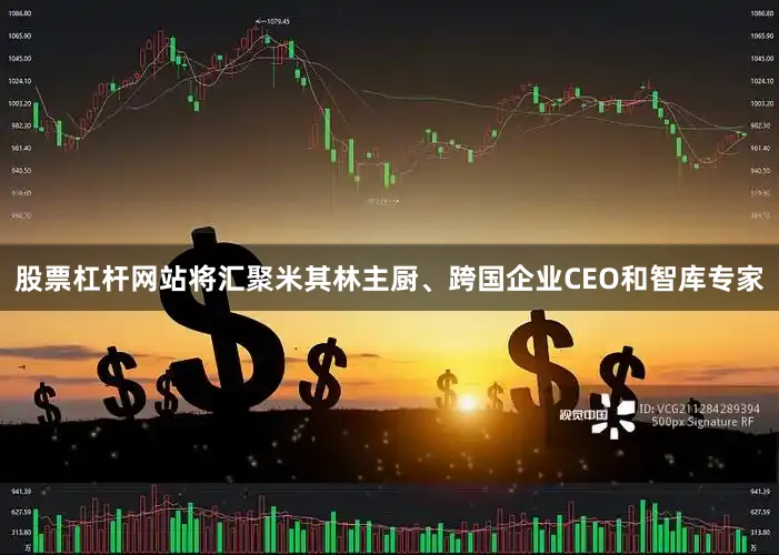 股票杠杆网站将汇聚米其林主厨、跨国企业CEO和智库专家