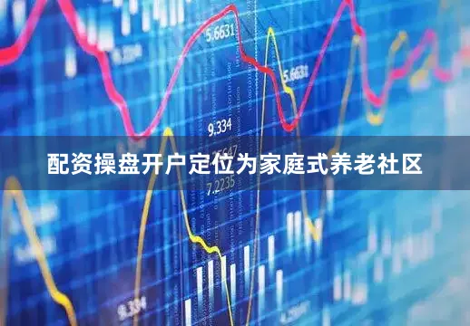 配资操盘开户定位为家庭式养老社区