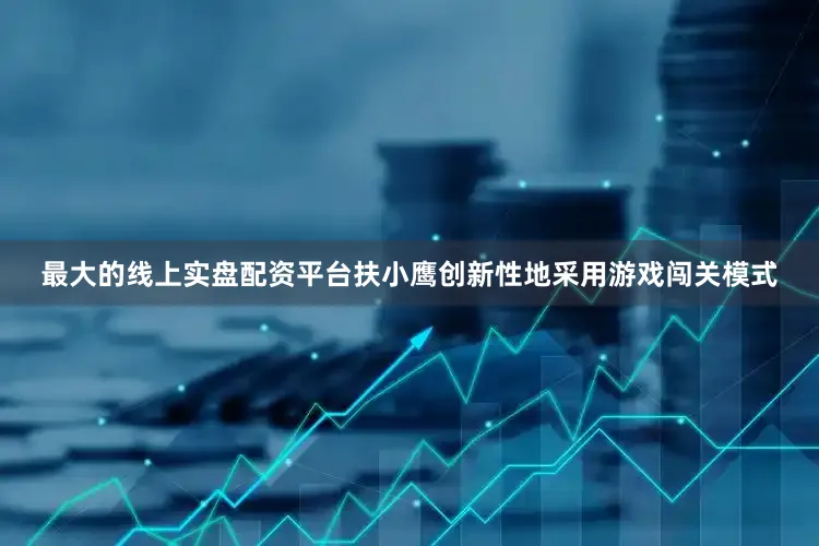 最大的线上实盘配资平台扶小鹰创新性地采用游戏闯关模式