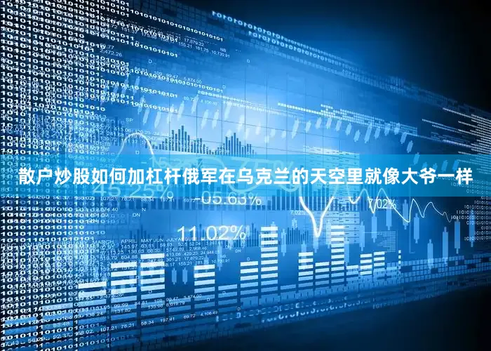 散户炒股如何加杠杆俄军在乌克兰的天空里就像大爷一样