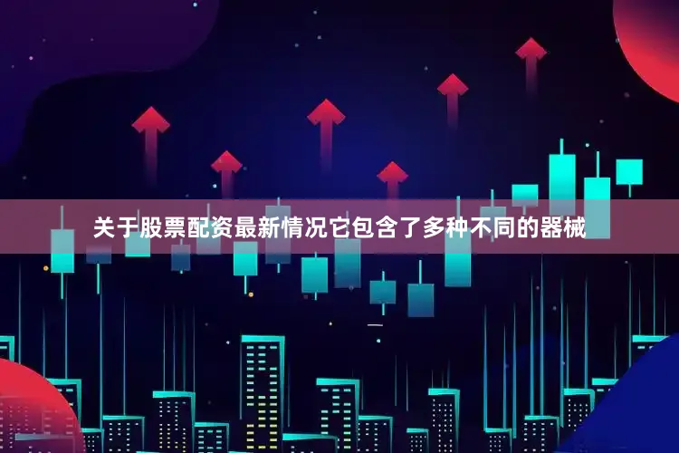 关于股票配资最新情况它包含了多种不同的器械