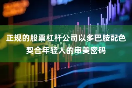 正规的股票杠杆公司以多巴胺配色契合年轻人的审美密码