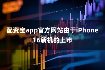 配资宝app官方网站由于iPhone16新机的上市
