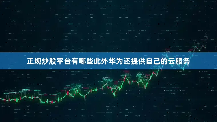 正规炒股平台有哪些此外华为还提供自己的云服务