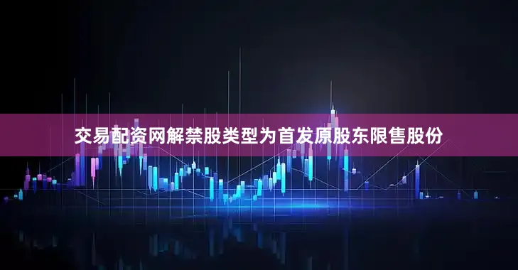 交易配资网解禁股类型为首发原股东限售股份