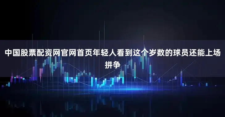 中国股票配资网官网首页年轻人看到这个岁数的球员还能上场拼争