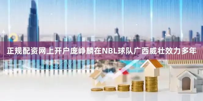 正规配资网上开户庞峥麟在NBL球队广西威壮效力多年