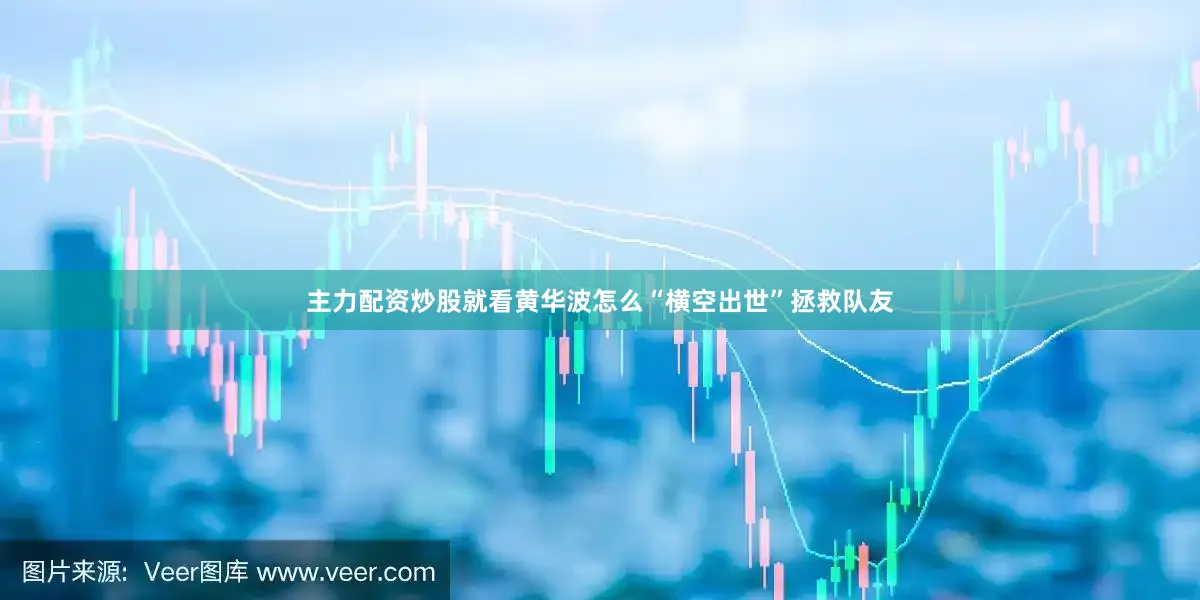 主力配资炒股就看黄华波怎么“横空出世”拯救队友