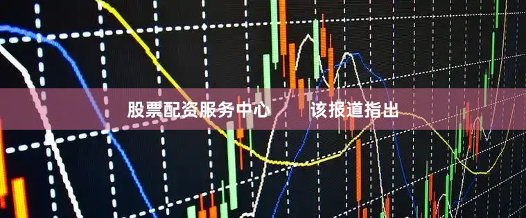 股票配资服务中心        该报道指出