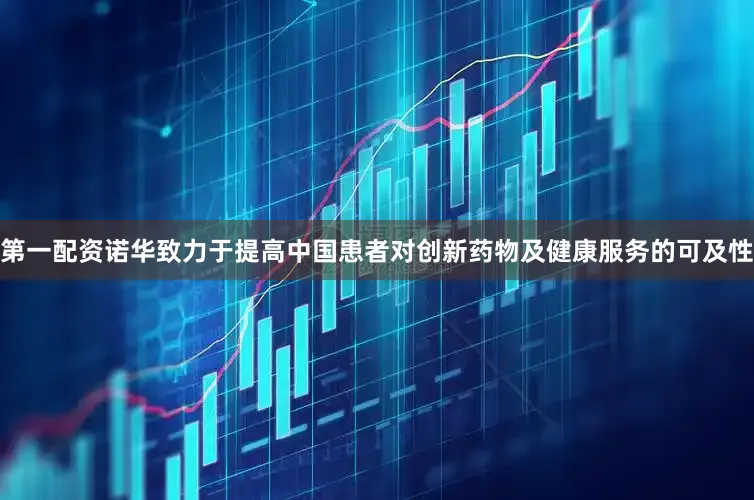 第一配资诺华致力于提高中国患者对创新药物及健康服务的可及性