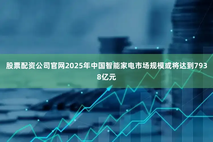 股票配资公司官网2025年中国智能家电市场规模或将达到7938亿元