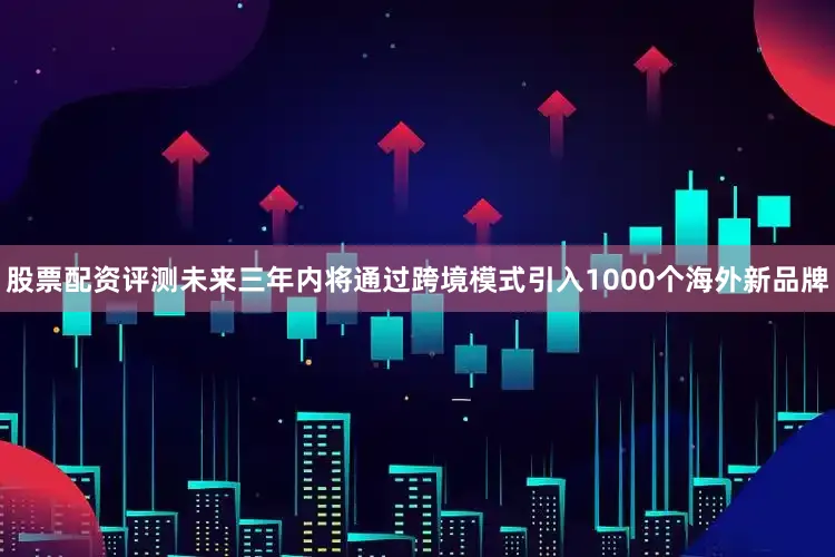 股票配资评测未来三年内将通过跨境模式引入1000个海外新品牌