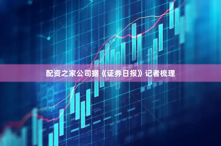配资之家公司　　据《证券日报》记者梳理